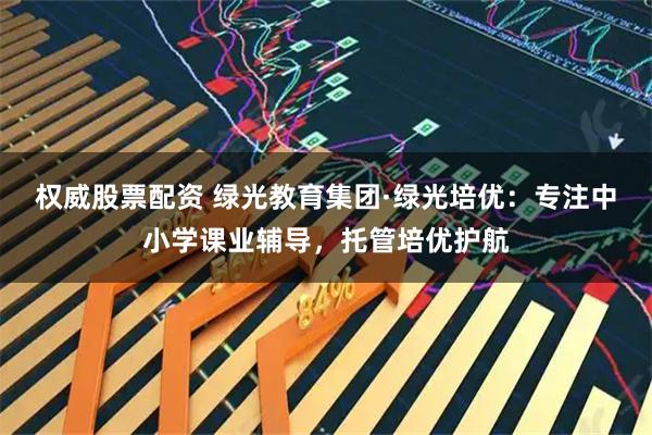权威股票配资 绿光教育集团·绿光培优：专注中小学课业辅导，托管培优护航