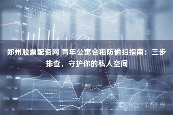 郑州股票配资网 青年公寓合租防偷拍指南：三步排查，守护你的私人空间