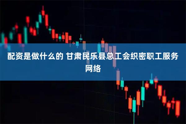 配资是做什么的 甘肃民乐县总工会织密职工服务网络