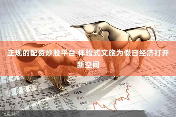 正规的配资炒股平台 体验式文旅为假日经济打开新空间
