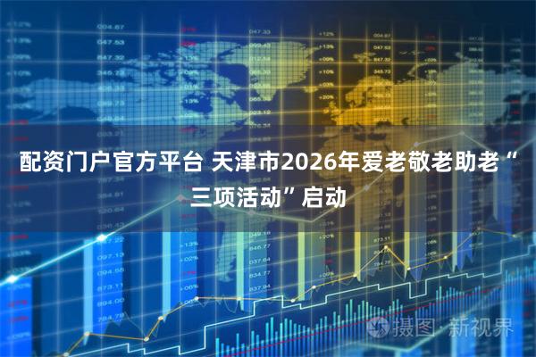 配资门户官方平台 天津市2026年爱老敬老助老“三项活动”启动