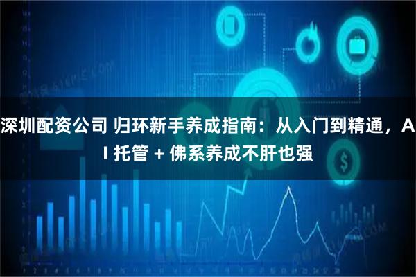 深圳配资公司 归环新手养成指南：从入门到精通，AI 托管 + 佛系养成不肝也强