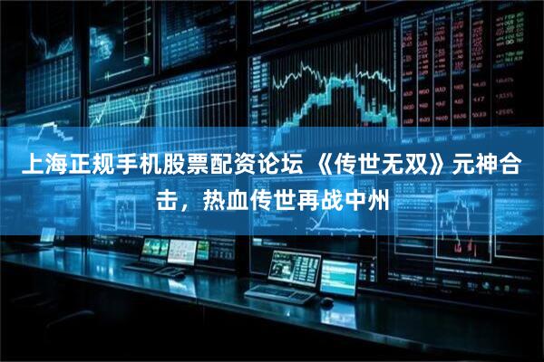 上海正规手机股票配资论坛 《传世无双》元神合击，热血传世再战中州