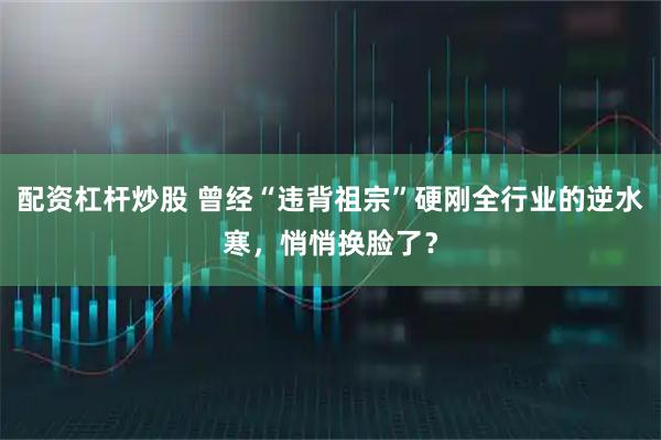 配资杠杆炒股 曾经“违背祖宗”硬刚全行业的逆水寒，悄悄换脸了？