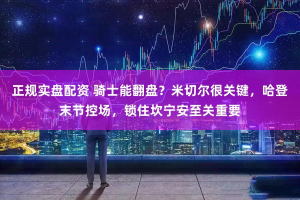 正规实盘配资 骑士能翻盘？米切尔很关键，哈登末节控场，锁住坎宁安至关重要