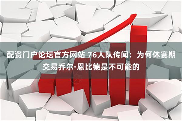 配资门户论坛官方网站 76人队传闻：为何休赛期交易乔尔·恩比德是不可能的