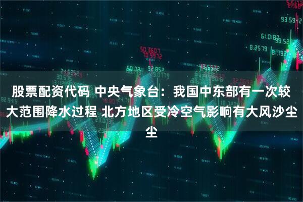 股票配资代码 中央气象台：我国中东部有一次较大范围降水过程 北方地区受冷空气影响有大风沙尘