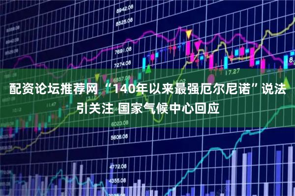 配资论坛推荐网 “140年以来最强厄尔尼诺”说法引关注 国家气候中心回应