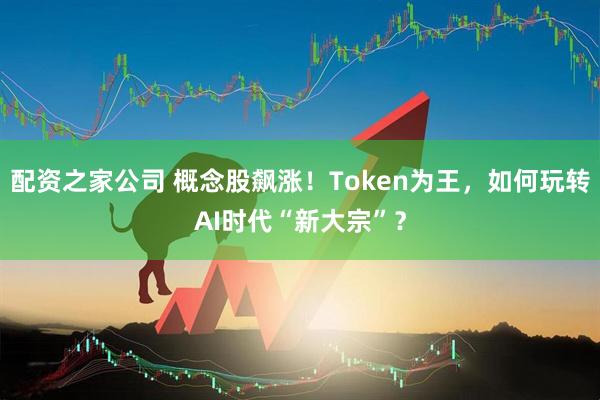 配资之家公司 概念股飙涨！Token为王，如何玩转AI时代“新大宗”？