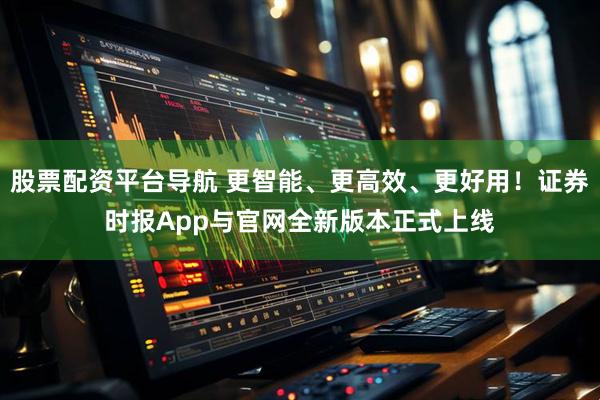 股票配资平台导航 更智能、更高效、更好用！证券时报App与官网全新版本正式上线