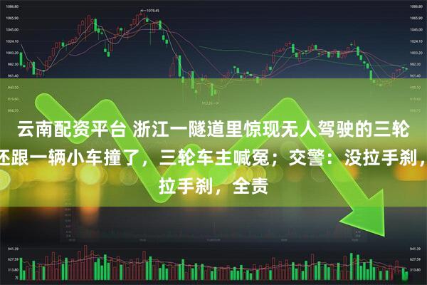 云南配资平台 浙江一隧道里惊现无人驾驶的三轮车,还跟一辆小车撞了,三轮车主喊冤;交警:没拉手刹,全责