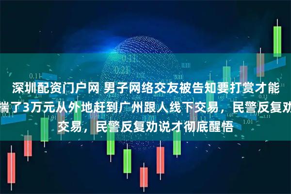 深圳配资门户网 男子网络交友被告知要打赏才能谈恋爱，专门揣了3万元从外地赶到广州跟人线下交易，民警反复劝说才彻底醒悟