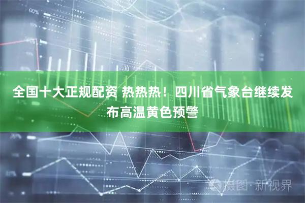 全国十大正规配资 热热热！四川省气象台继续发布高温黄色预警