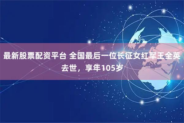 最新股票配资平台 全国最后一位长征女红军王全英去世，享年105岁