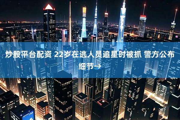 炒股平台配资 22岁在逃人员追星时被抓 警方公布细节→