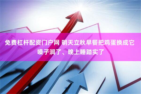 免费杠杆配资门户网 明天立秋早餐把鸡蛋换成它 嗓子润了、晚上睡踏实了