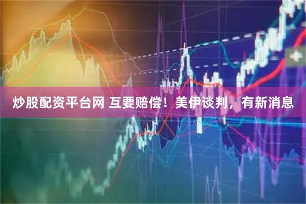 炒股配资平台网 互要赔偿！美伊谈判，有新消息