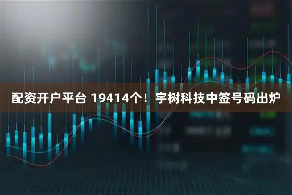 配资开户平台 19414个！宇树科技中签号码出炉