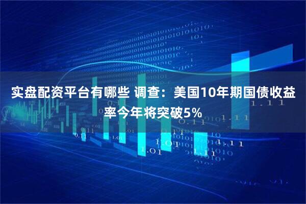 实盘配资平台有哪些 调查：美国10年期国债收益率今年将突破5%