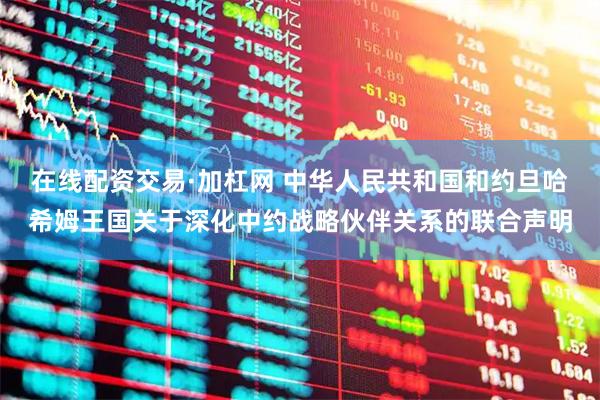 在线配资交易·加杠网 中华人民共和国和约旦哈希姆王国关于深化中约战略伙伴关系的联合声明
